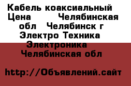 Кабель коаксиальный › Цена ­ 16 - Челябинская обл., Челябинск г. Электро-Техника » Электроника   . Челябинская обл.